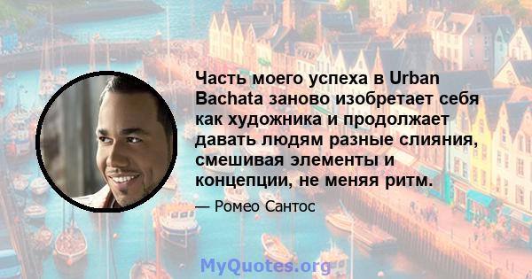 Часть моего успеха в Urban Bachata заново изобретает себя как художника и продолжает давать людям разные слияния, смешивая элементы и концепции, не меняя ритм.