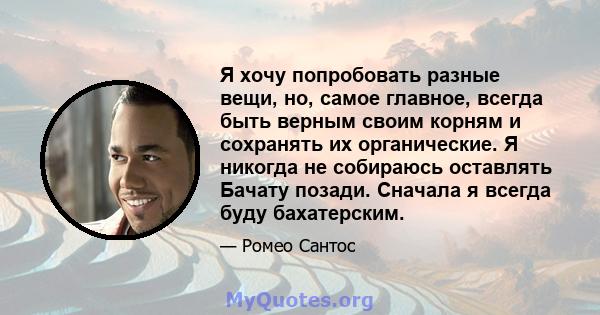 Я хочу попробовать разные вещи, но, самое главное, всегда быть верным своим корням и сохранять их органические. Я никогда не собираюсь оставлять Бачату позади. Сначала я всегда буду бахатерским.