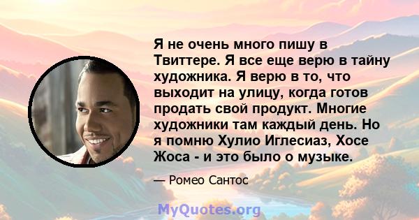 Я не очень много пишу в Твиттере. Я все еще верю в тайну художника. Я верю в то, что выходит на улицу, когда готов продать свой продукт. Многие художники там каждый день. Но я помню Хулио Иглесиаз, Хосе Жоса - и это