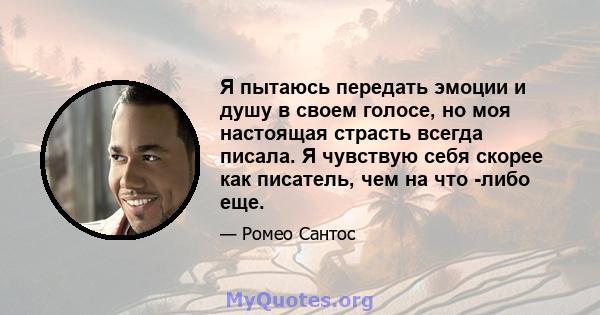 Я пытаюсь передать эмоции и душу в своем голосе, но моя настоящая страсть всегда писала. Я чувствую себя скорее как писатель, чем на что -либо еще.