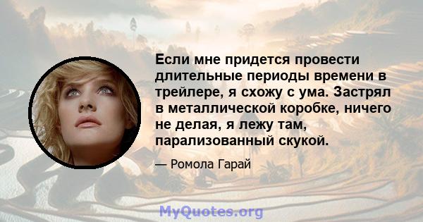 Если мне придется провести длительные периоды времени в трейлере, я схожу с ума. Застрял в металлической коробке, ничего не делая, я лежу там, парализованный скукой.