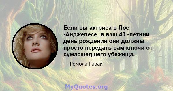 Если вы актриса в Лос -Анджелесе, в ваш 40 -летний день рождения они должны просто передать вам ключи от сумасшедшего убежища.