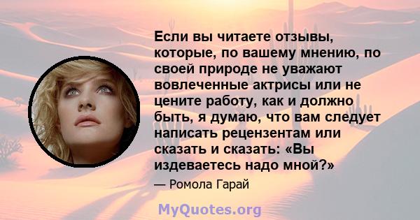 Если вы читаете отзывы, которые, по вашему мнению, по своей природе не уважают вовлеченные актрисы или не цените работу, как и должно быть, я думаю, что вам следует написать рецензентам или сказать и сказать: «Вы