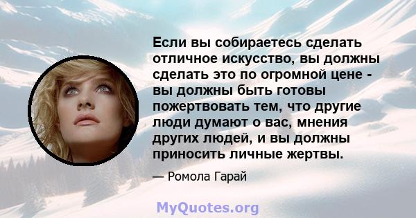 Если вы собираетесь сделать отличное искусство, вы должны сделать это по огромной цене - вы должны быть готовы пожертвовать тем, что другие люди думают о вас, мнения других людей, и вы должны приносить личные жертвы.