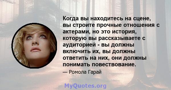 Когда вы находитесь на сцене, вы строите прочные отношения с актерами, но это история, которую вы рассказываете с аудиторией - вы должны включить их, вы должны ответить на них, они должны понимать повествование.