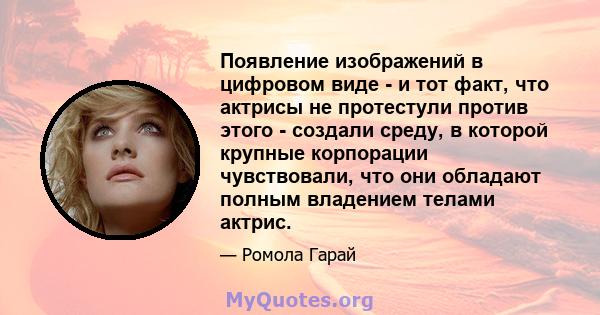 Появление изображений в цифровом виде - и тот факт, что актрисы не протестули против этого - создали среду, в которой крупные корпорации чувствовали, что они обладают полным владением телами актрис.