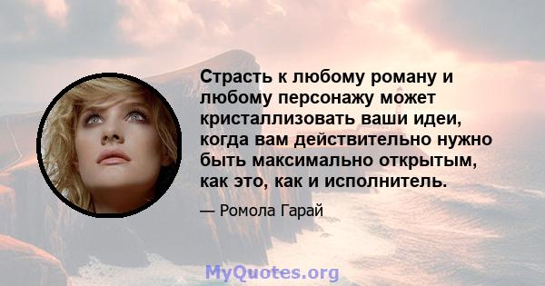 Страсть к любому роману и любому персонажу может кристаллизовать ваши идеи, когда вам действительно нужно быть максимально открытым, как это, как и исполнитель.