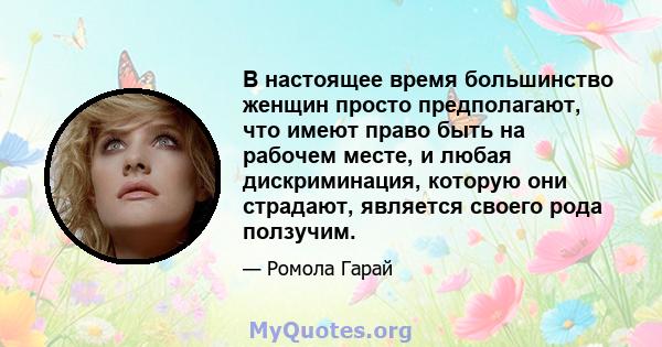 В настоящее время большинство женщин просто предполагают, что имеют право быть на рабочем месте, и любая дискриминация, которую они страдают, является своего рода ползучим.