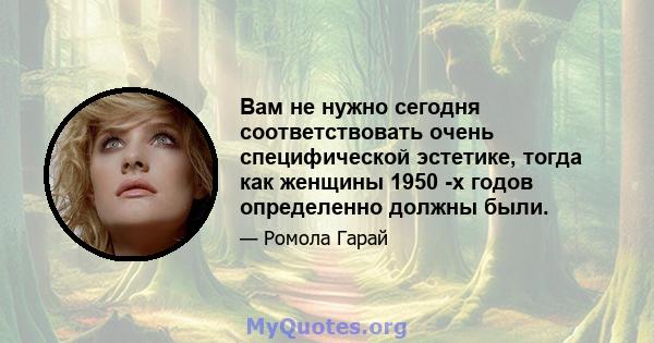 Вам не нужно сегодня соответствовать очень специфической эстетике, тогда как женщины 1950 -х годов определенно должны были.