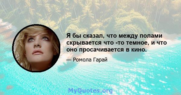 Я бы сказал, что между полами скрывается что -то темное, и что оно просачивается в кино.