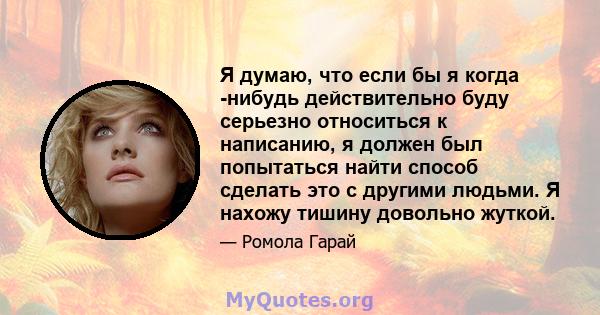 Я думаю, что если бы я когда -нибудь действительно буду серьезно относиться к написанию, я должен был попытаться найти способ сделать это с другими людьми. Я нахожу тишину довольно жуткой.