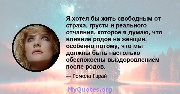 Я хотел бы жить свободным от страха, грусти и реального отчаяния, которое я думаю, что влияние родов на женщин, особенно потому, что мы должны быть настолько обеспокоены выздоровлением после родов.