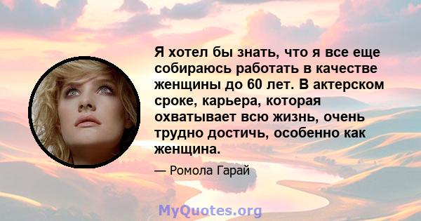 Я хотел бы знать, что я все еще собираюсь работать в качестве женщины до 60 лет. В актерском сроке, карьера, которая охватывает всю жизнь, очень трудно достичь, особенно как женщина.