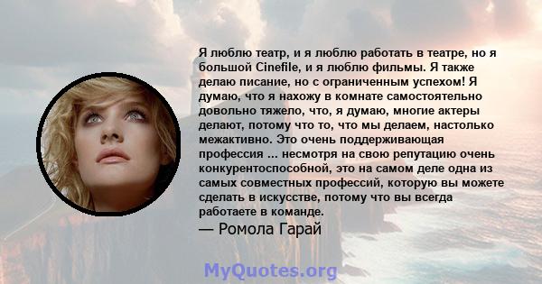 Я люблю театр, и я люблю работать в театре, но я большой Cinefile, и я люблю фильмы. Я также делаю писание, но с ограниченным успехом! Я думаю, что я нахожу в комнате самостоятельно довольно тяжело, что, я думаю, многие 