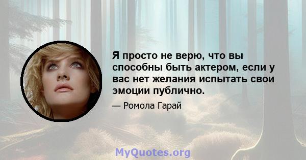 Я просто не верю, что вы способны быть актером, если у вас нет желания испытать свои эмоции публично.