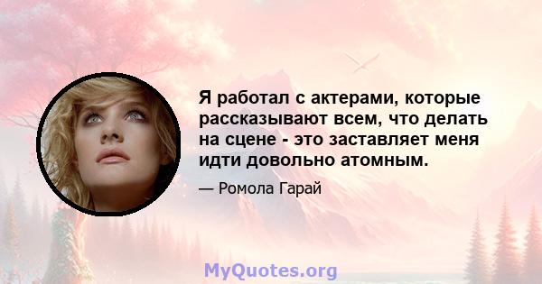 Я работал с актерами, которые рассказывают всем, что делать на сцене - это заставляет меня идти довольно атомным.