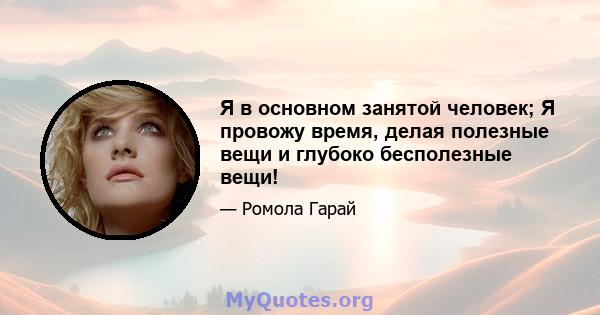 Я в основном занятой человек; Я провожу время, делая полезные вещи и глубоко бесполезные вещи!