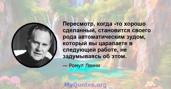 Пересмотр, когда -то хорошо сделанный, становится своего рода автоматическим зудом, который вы царапаете в следующей работе, не задумываясь об этом.