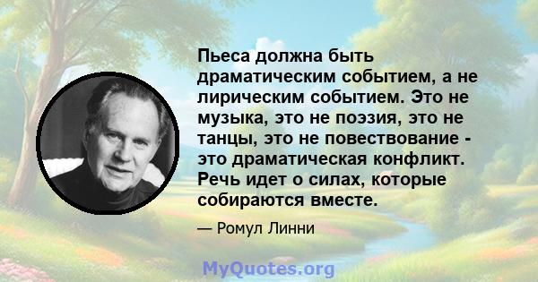 Пьеса должна быть драматическим событием, а не лирическим событием. Это не музыка, это не поэзия, это не танцы, это не повествование - это драматическая конфликт. Речь идет о силах, которые собираются вместе.