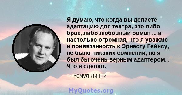 Я думаю, что когда вы делаете адаптацию для театра, это либо брак, либо любовный роман ... и настолько огромная, что я уважаю и привязанность к Эрнесту Гейнсу, не было никаких сомнений, но я был бы очень верным