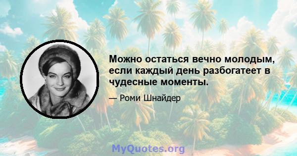 Можно остаться вечно молодым, если каждый день разбогатеет в чудесные моменты.