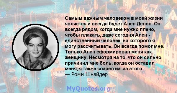 Самым важным человеком в моей жизни является и всегда будет Ален Делон. Он всегда рядом, когда мне нужно плечо, чтобы плакать, даже сегодня Ален - единственный человек, на которого я могу рассчитывать. Он всегда помог