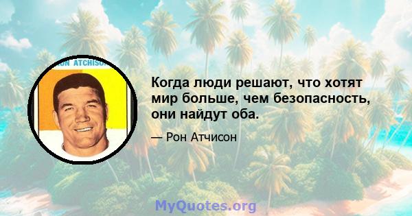 Когда люди решают, что хотят мир больше, чем безопасность, они найдут оба.