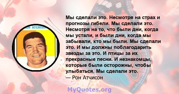 Мы сделали это. Несмотря на страх и прогнозы гибели. Мы сделали это. Несмотря на то, что были дни, когда мы устали, и были дни, когда мы забывали, кто мы были. Мы сделали это. И мы должны поблагодарить звезды за это. И