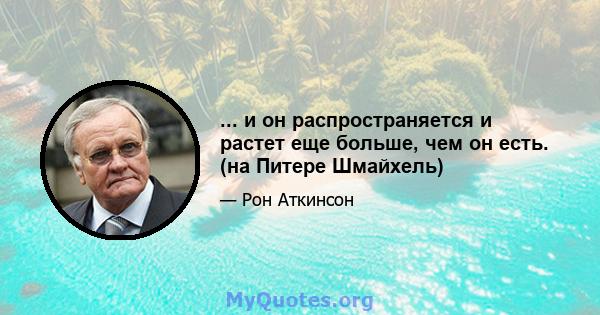 ... и он распространяется и растет еще больше, чем он есть. (на Питере Шмайхель)