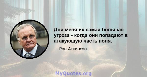 Для меня их самая большая угроза - когда они попадают в атакующую часть поля.