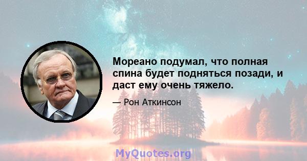 Мореано подумал, что полная спина будет подняться позади, и даст ему очень тяжело.