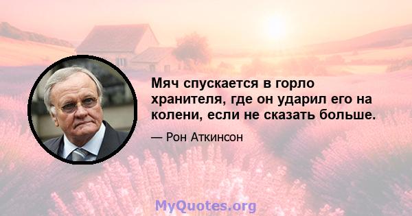 Мяч спускается в горло хранителя, где он ударил его на колени, если не сказать больше.