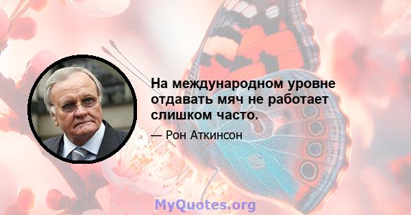 На международном уровне отдавать мяч не работает слишком часто.