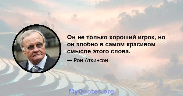 Он не только хороший игрок, но он злобно в самом красивом смысле этого слова.