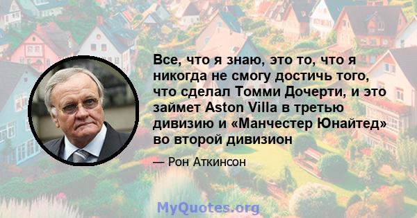 Все, что я знаю, это то, что я никогда не смогу достичь того, что сделал Томми Дочерти, и это займет Aston Villa в третью дивизию и «Манчестер Юнайтед» во второй дивизион