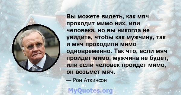 Вы можете видеть, как мяч проходит мимо них, или человека, но вы никогда не увидите, чтобы как мужчину, так и мяч проходили мимо одновременно. Так что, если мяч пройдет мимо, мужчина не будет, или если человек пройдет