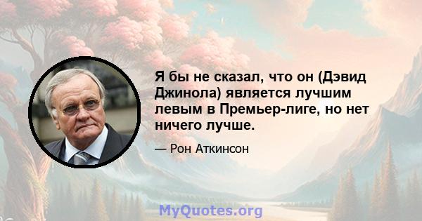 Я бы не сказал, что он (Дэвид Джинола) является лучшим левым в Премьер-лиге, но нет ничего лучше.