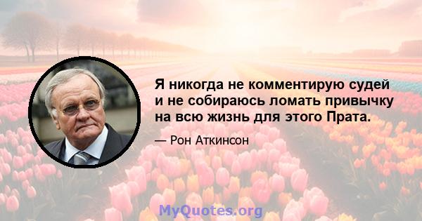 Я никогда не комментирую судей и не собираюсь ломать привычку на всю жизнь для этого Прата.