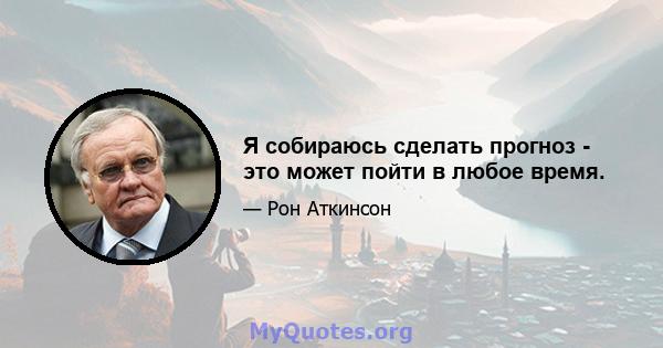 Я собираюсь сделать прогноз - это может пойти в любое время.