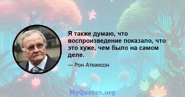 Я также думаю, что воспроизведение показало, что это хуже, чем было на самом деле.