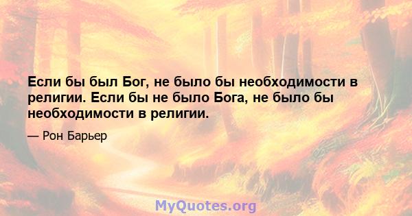 Если бы был Бог, не было бы необходимости в религии. Если бы не было Бога, не было бы необходимости в религии.