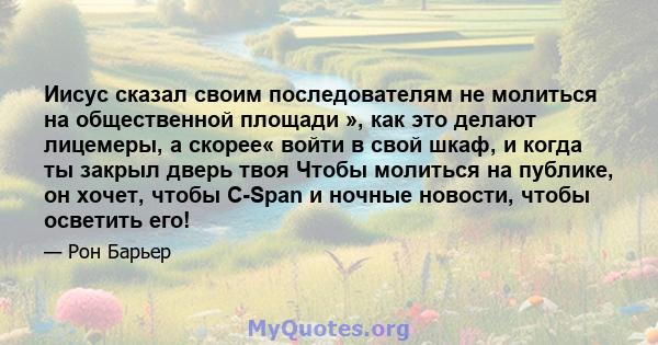 Иисус сказал своим последователям не молиться на общественной площади », как это делают лицемеры, а скорее« войти в свой шкаф, и когда ты закрыл дверь твоя Чтобы молиться на публике, он хочет, чтобы C-Span и ночные