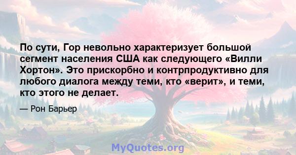 По сути, Гор невольно характеризует большой сегмент населения США как следующего «Вилли Хортон». Это прискорбно и контрпродуктивно для любого диалога между теми, кто «верит», и теми, кто этого не делает.