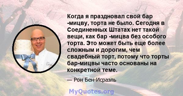 Когда я праздновал свой бар -мицву, торта не было. Сегодня в Соединенных Штатах нет такой вещи, как бар -мицва без особого торта. Это может быть еще более сложным и дорогим, чем свадебный торт, потому что торты