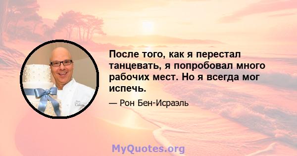 После того, как я перестал танцевать, я попробовал много рабочих мест. Но я всегда мог испечь.