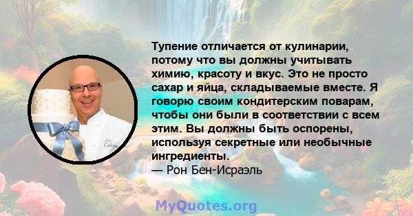 Тупение отличается от кулинарии, потому что вы должны учитывать химию, красоту и вкус. Это не просто сахар и яйца, складываемые вместе. Я говорю своим кондитерским поварам, чтобы они были в соответствии с всем этим. Вы