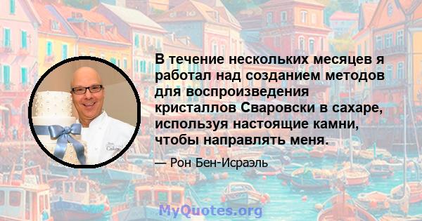 В течение нескольких месяцев я работал над созданием методов для воспроизведения кристаллов Сваровски в сахаре, используя настоящие камни, чтобы направлять меня.