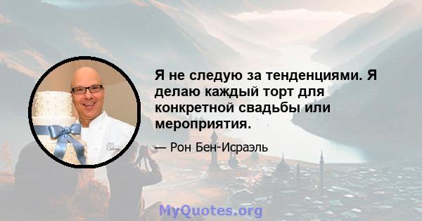 Я не следую за тенденциями. Я делаю каждый торт для конкретной свадьбы или мероприятия.