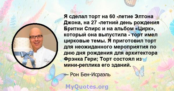 Я сделал торт на 60 -летие Элтона Джона, на 27 -летний день рождения Бритни Спирс и на альбом «Цирк», который она выпустила - торт имел цирковые темы. Я приготовил торт для неожиданного мероприятия по дню дня рождения