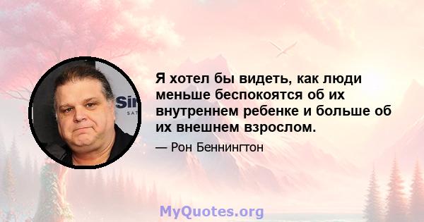 Я хотел бы видеть, как люди меньше беспокоятся об их внутреннем ребенке и больше об их внешнем взрослом.